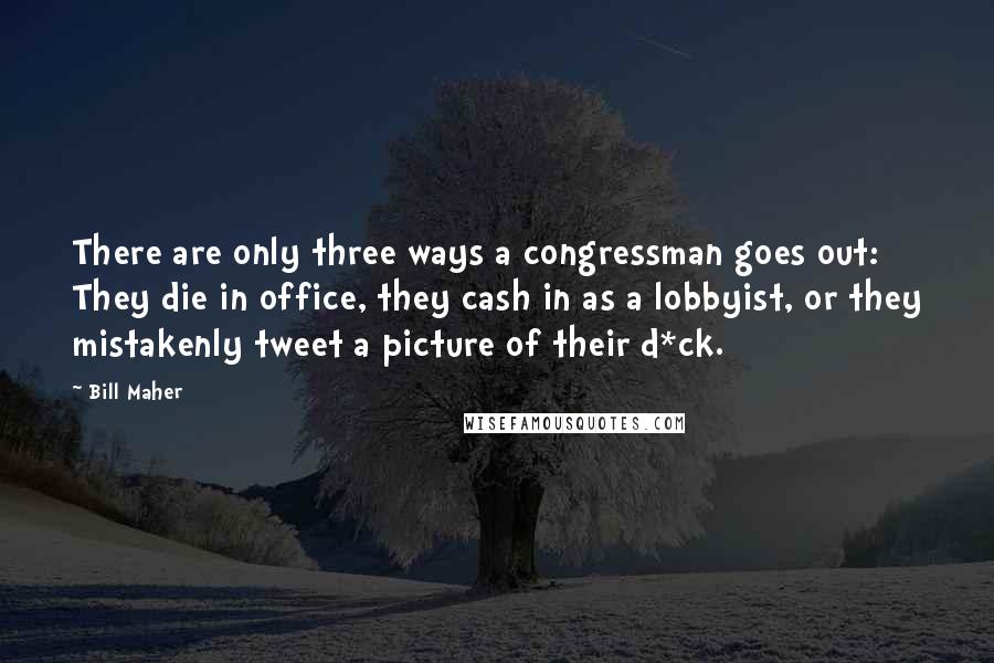 Bill Maher Quotes: There are only three ways a congressman goes out: They die in office, they cash in as a lobbyist, or they mistakenly tweet a picture of their d*ck.