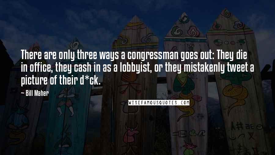 Bill Maher Quotes: There are only three ways a congressman goes out: They die in office, they cash in as a lobbyist, or they mistakenly tweet a picture of their d*ck.