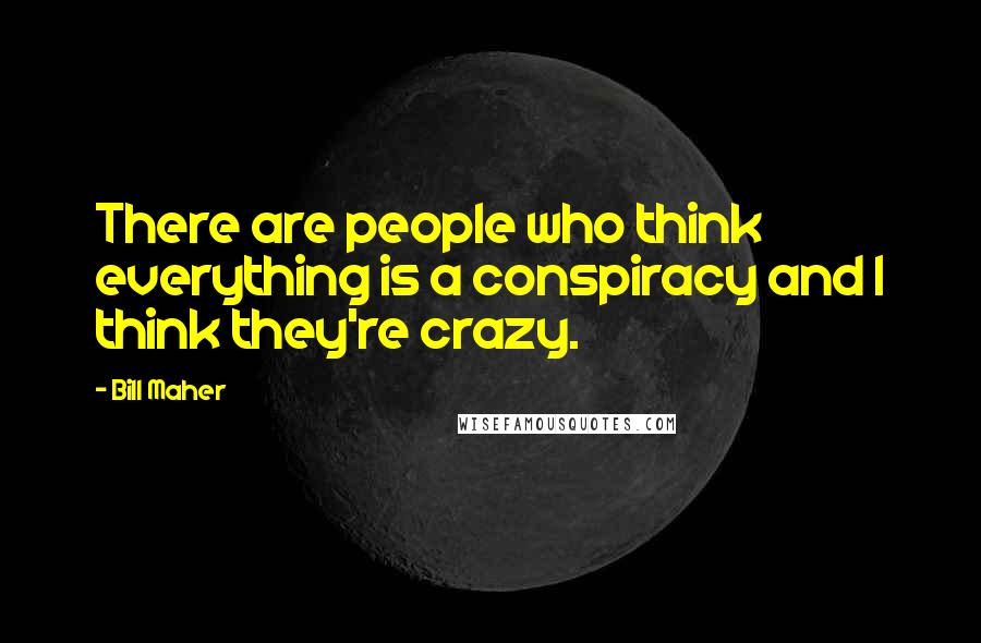 Bill Maher Quotes: There are people who think everything is a conspiracy and I think they're crazy.