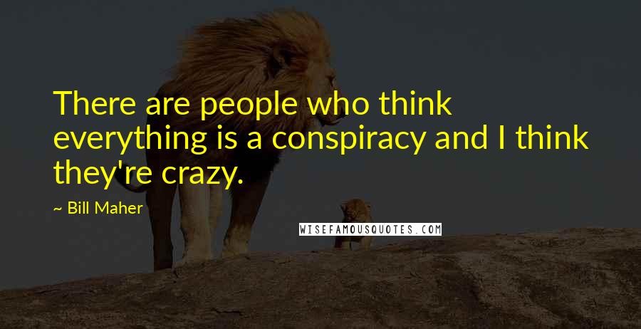 Bill Maher Quotes: There are people who think everything is a conspiracy and I think they're crazy.
