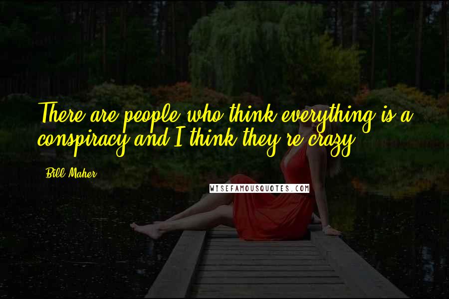 Bill Maher Quotes: There are people who think everything is a conspiracy and I think they're crazy.