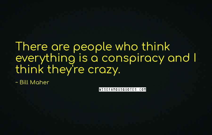 Bill Maher Quotes: There are people who think everything is a conspiracy and I think they're crazy.