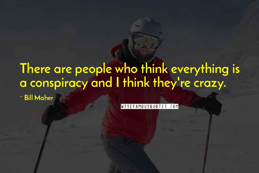 Bill Maher Quotes: There are people who think everything is a conspiracy and I think they're crazy.