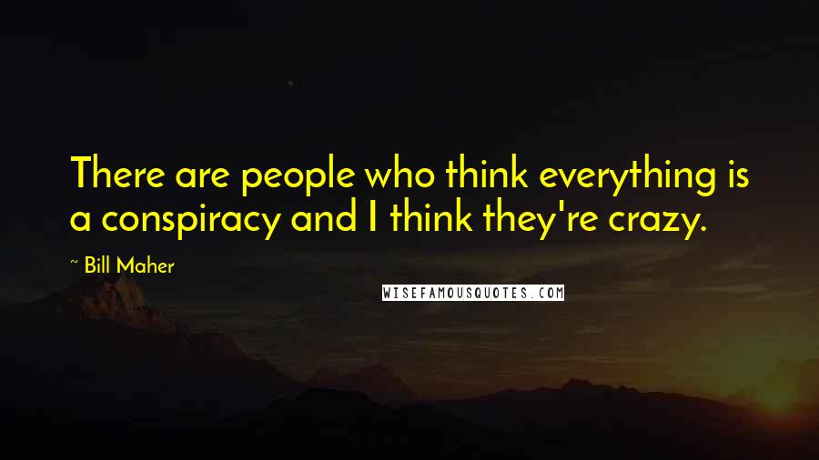 Bill Maher Quotes: There are people who think everything is a conspiracy and I think they're crazy.