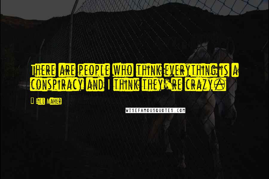 Bill Maher Quotes: There are people who think everything is a conspiracy and I think they're crazy.
