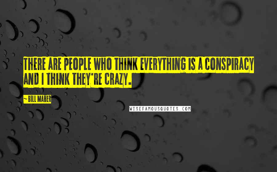 Bill Maher Quotes: There are people who think everything is a conspiracy and I think they're crazy.