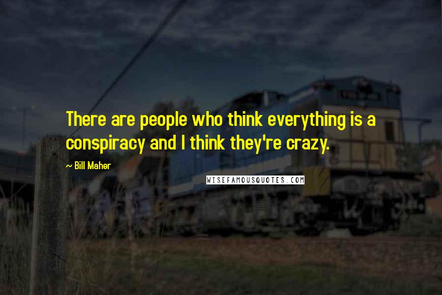 Bill Maher Quotes: There are people who think everything is a conspiracy and I think they're crazy.