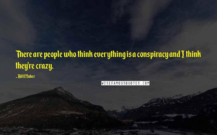 Bill Maher Quotes: There are people who think everything is a conspiracy and I think they're crazy.