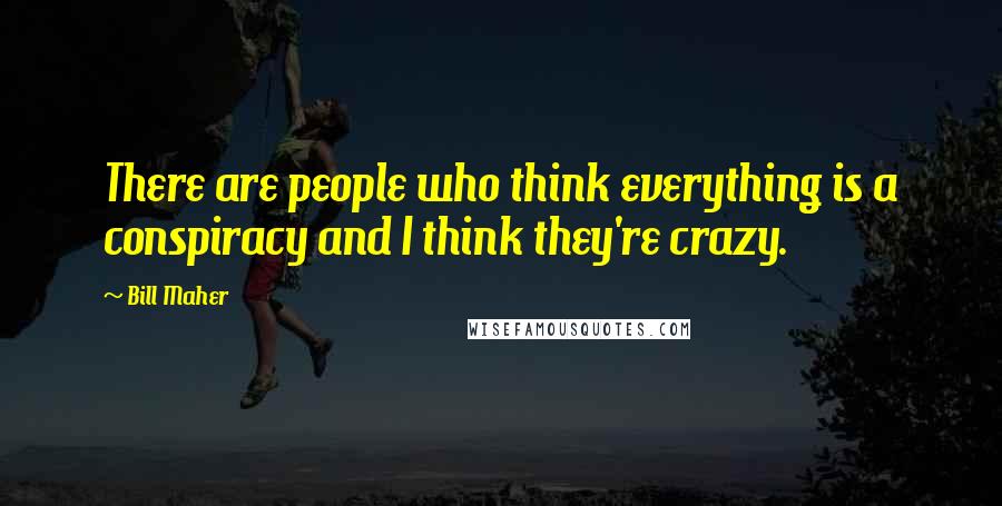 Bill Maher Quotes: There are people who think everything is a conspiracy and I think they're crazy.