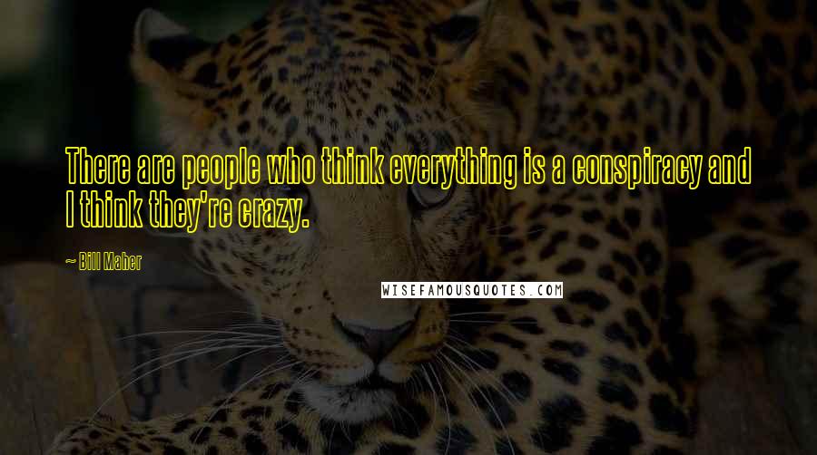 Bill Maher Quotes: There are people who think everything is a conspiracy and I think they're crazy.