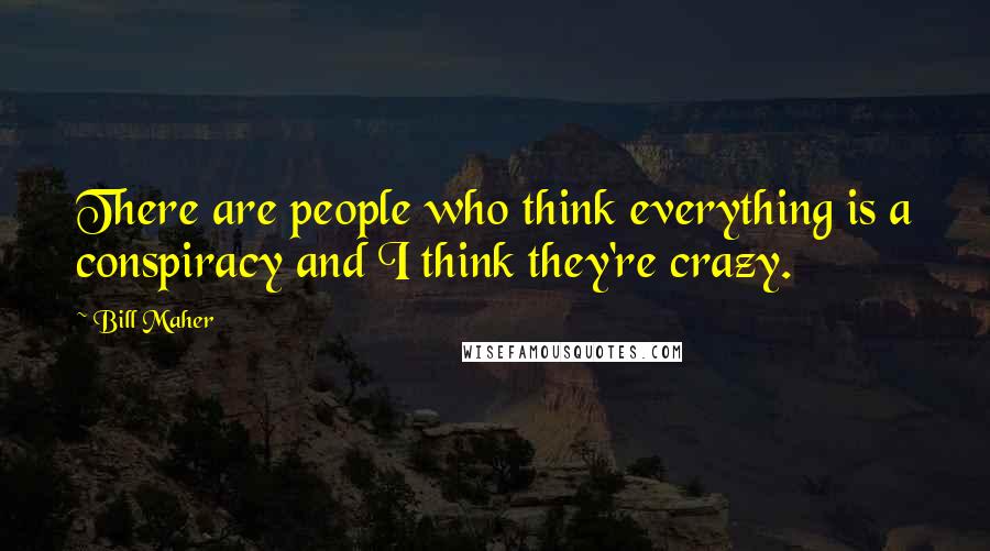 Bill Maher Quotes: There are people who think everything is a conspiracy and I think they're crazy.