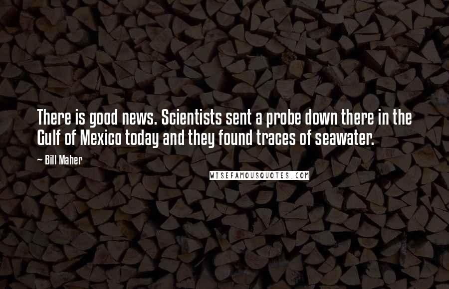 Bill Maher Quotes: There is good news. Scientists sent a probe down there in the Gulf of Mexico today and they found traces of seawater.