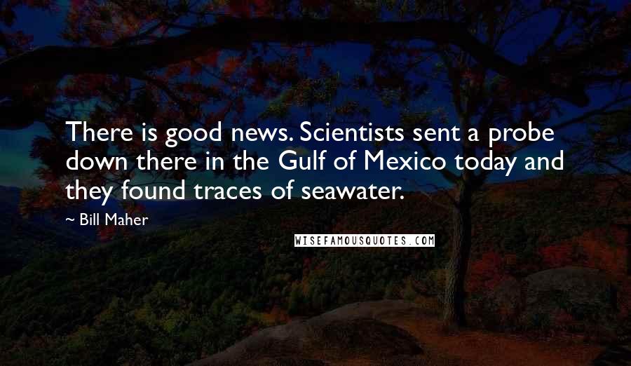 Bill Maher Quotes: There is good news. Scientists sent a probe down there in the Gulf of Mexico today and they found traces of seawater.