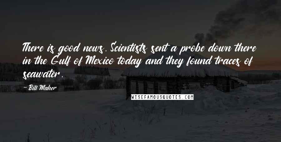Bill Maher Quotes: There is good news. Scientists sent a probe down there in the Gulf of Mexico today and they found traces of seawater.