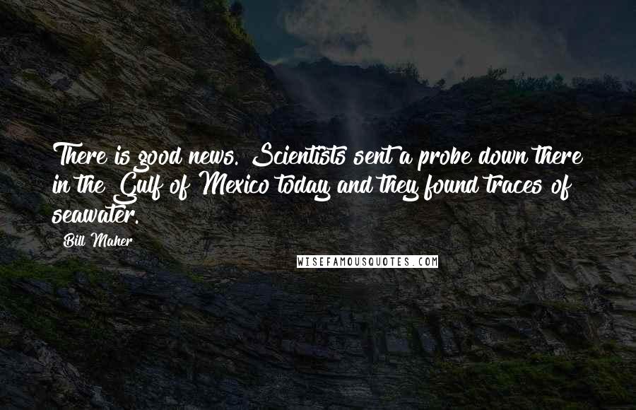 Bill Maher Quotes: There is good news. Scientists sent a probe down there in the Gulf of Mexico today and they found traces of seawater.