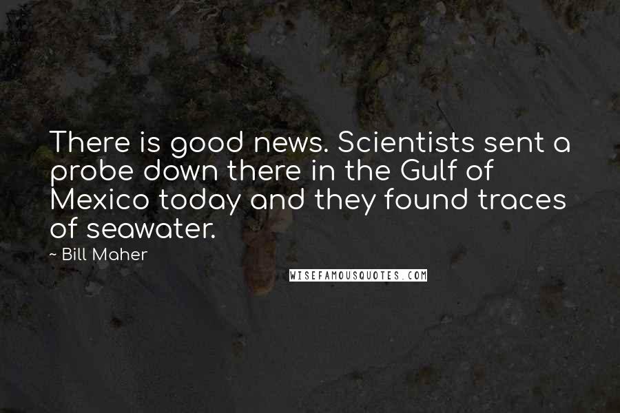 Bill Maher Quotes: There is good news. Scientists sent a probe down there in the Gulf of Mexico today and they found traces of seawater.