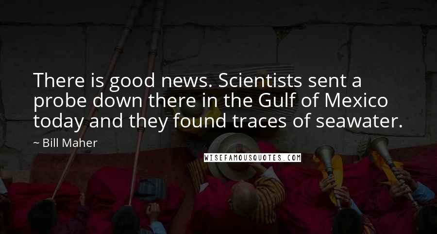 Bill Maher Quotes: There is good news. Scientists sent a probe down there in the Gulf of Mexico today and they found traces of seawater.