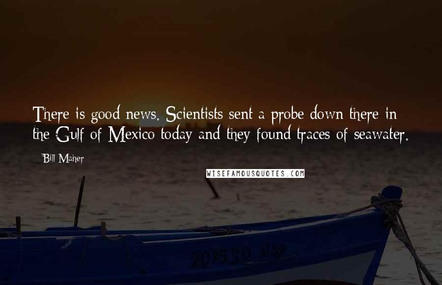 Bill Maher Quotes: There is good news. Scientists sent a probe down there in the Gulf of Mexico today and they found traces of seawater.