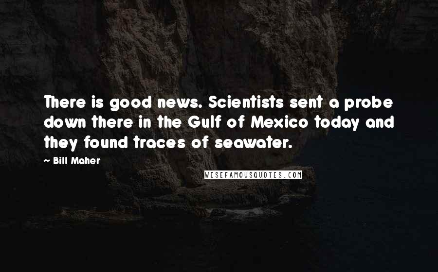 Bill Maher Quotes: There is good news. Scientists sent a probe down there in the Gulf of Mexico today and they found traces of seawater.
