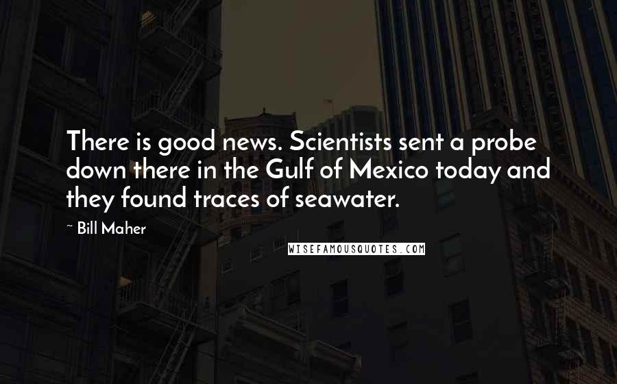 Bill Maher Quotes: There is good news. Scientists sent a probe down there in the Gulf of Mexico today and they found traces of seawater.