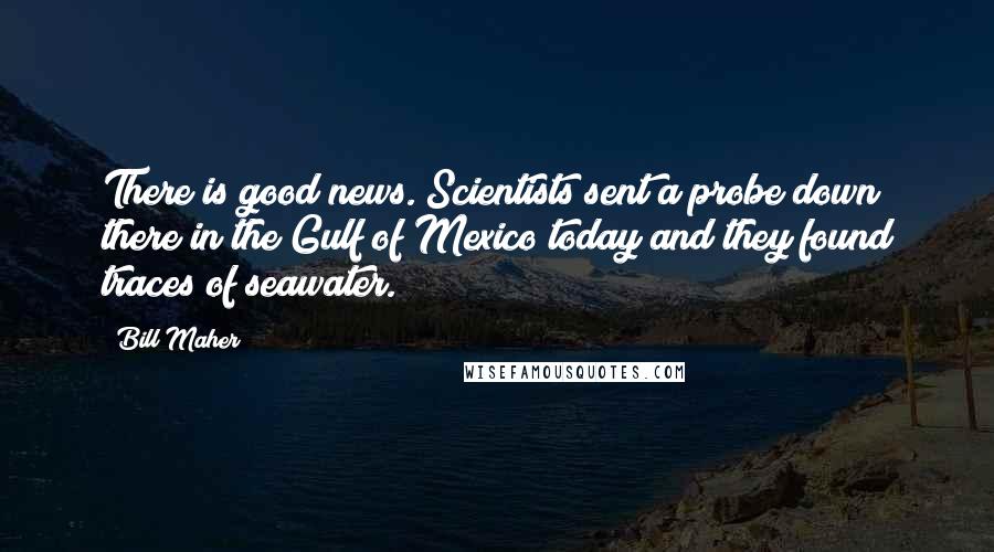 Bill Maher Quotes: There is good news. Scientists sent a probe down there in the Gulf of Mexico today and they found traces of seawater.