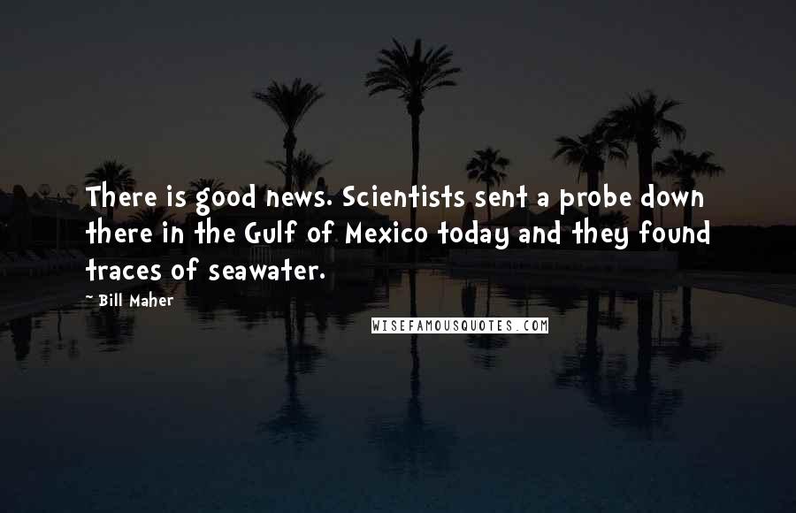 Bill Maher Quotes: There is good news. Scientists sent a probe down there in the Gulf of Mexico today and they found traces of seawater.