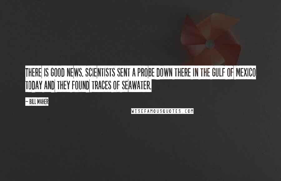 Bill Maher Quotes: There is good news. Scientists sent a probe down there in the Gulf of Mexico today and they found traces of seawater.