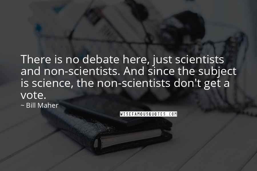 Bill Maher Quotes: There is no debate here, just scientists and non-scientists. And since the subject is science, the non-scientists don't get a vote.