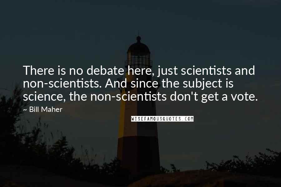 Bill Maher Quotes: There is no debate here, just scientists and non-scientists. And since the subject is science, the non-scientists don't get a vote.