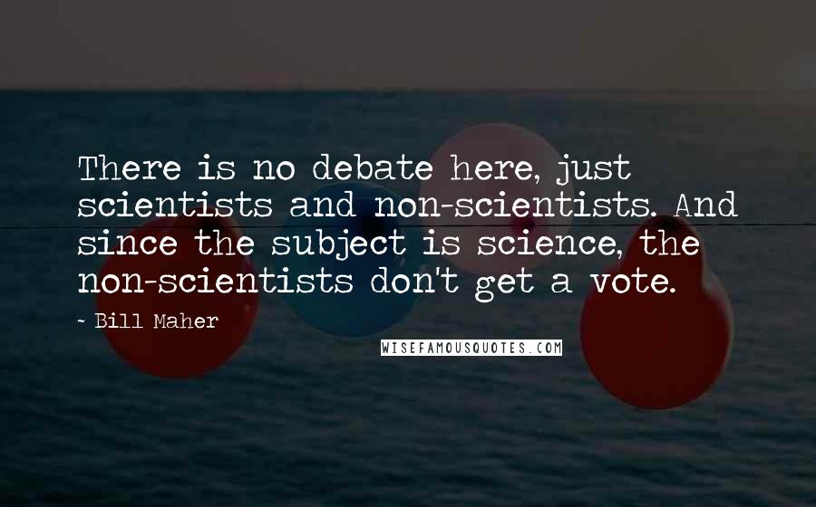 Bill Maher Quotes: There is no debate here, just scientists and non-scientists. And since the subject is science, the non-scientists don't get a vote.