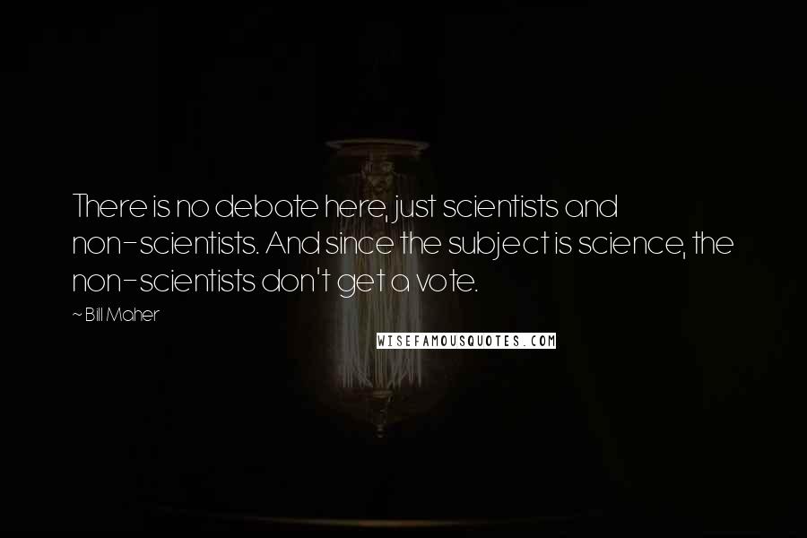 Bill Maher Quotes: There is no debate here, just scientists and non-scientists. And since the subject is science, the non-scientists don't get a vote.