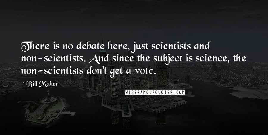 Bill Maher Quotes: There is no debate here, just scientists and non-scientists. And since the subject is science, the non-scientists don't get a vote.