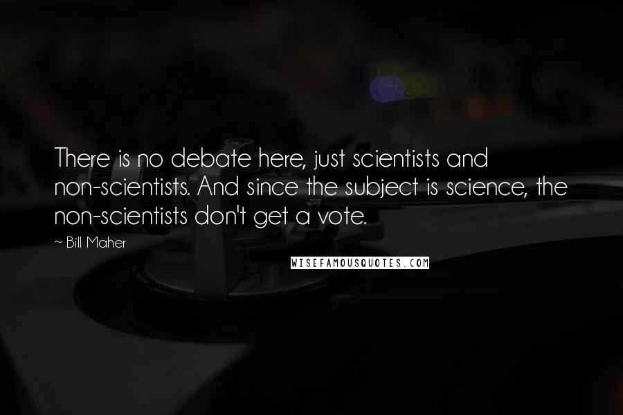 Bill Maher Quotes: There is no debate here, just scientists and non-scientists. And since the subject is science, the non-scientists don't get a vote.