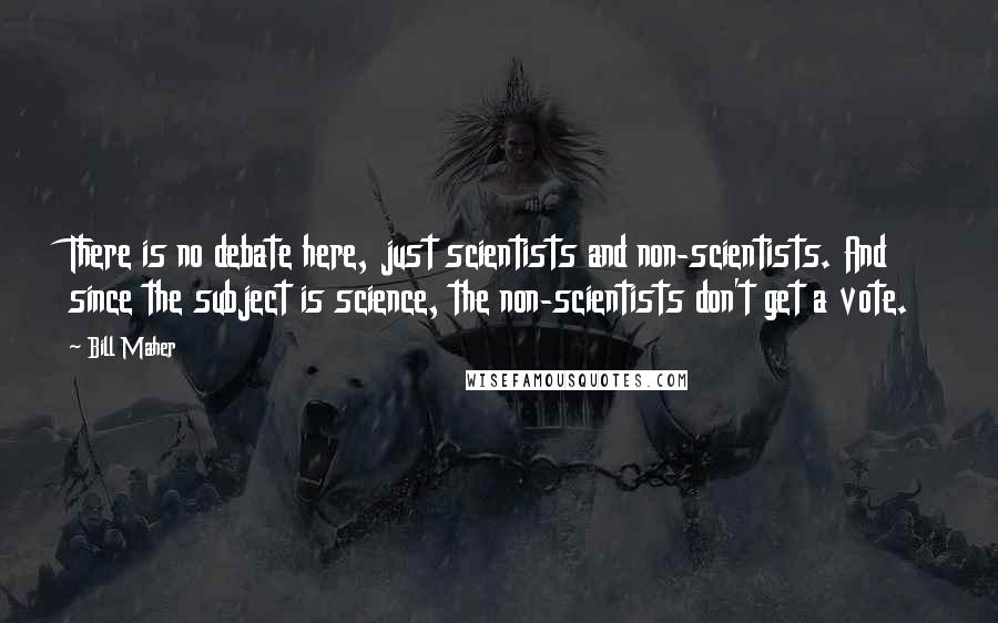 Bill Maher Quotes: There is no debate here, just scientists and non-scientists. And since the subject is science, the non-scientists don't get a vote.