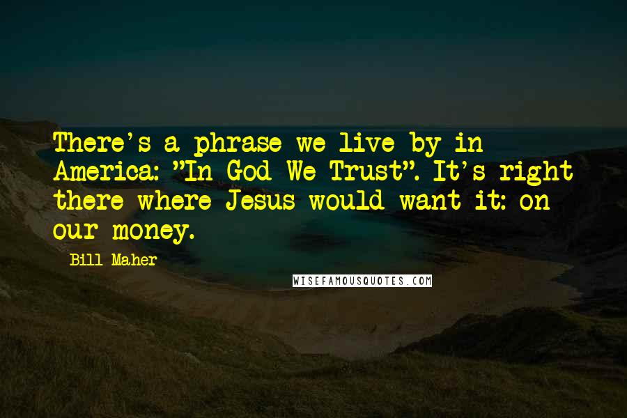 Bill Maher Quotes: There's a phrase we live by in America: "In God We Trust". It's right there where Jesus would want it: on our money.