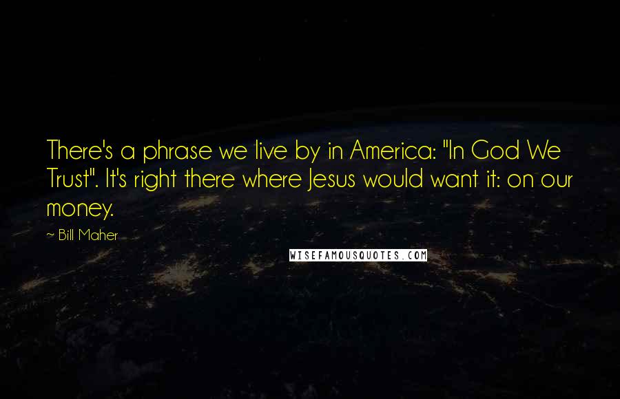 Bill Maher Quotes: There's a phrase we live by in America: "In God We Trust". It's right there where Jesus would want it: on our money.