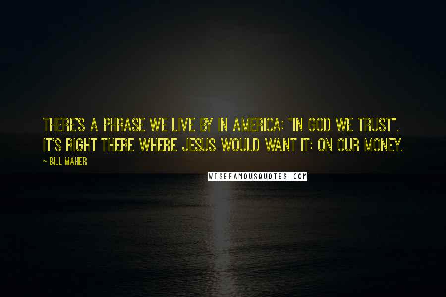 Bill Maher Quotes: There's a phrase we live by in America: "In God We Trust". It's right there where Jesus would want it: on our money.