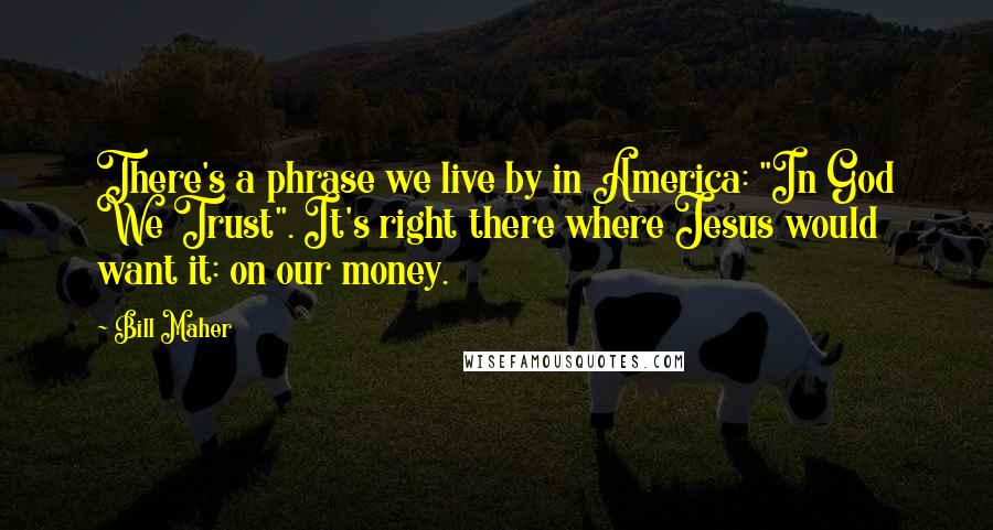 Bill Maher Quotes: There's a phrase we live by in America: "In God We Trust". It's right there where Jesus would want it: on our money.