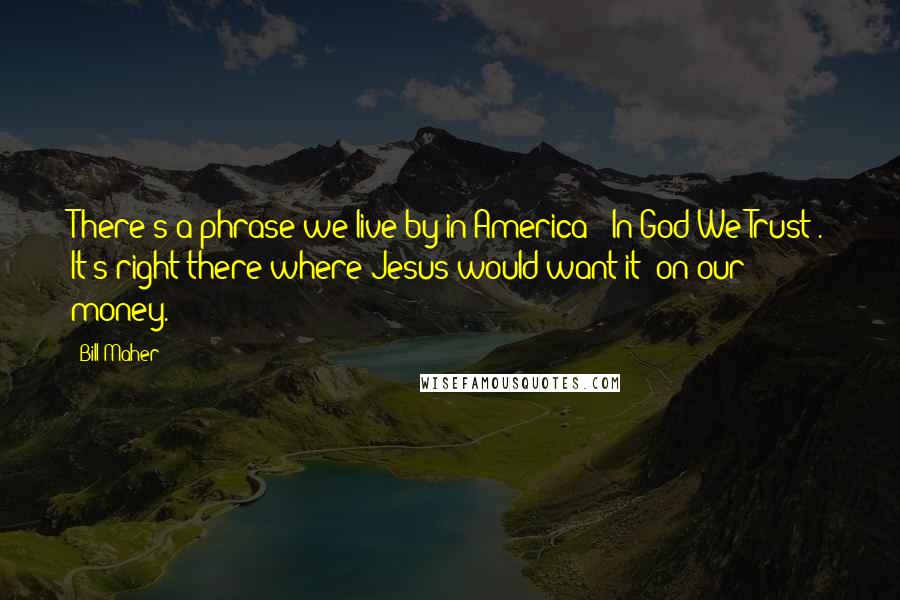 Bill Maher Quotes: There's a phrase we live by in America: "In God We Trust". It's right there where Jesus would want it: on our money.