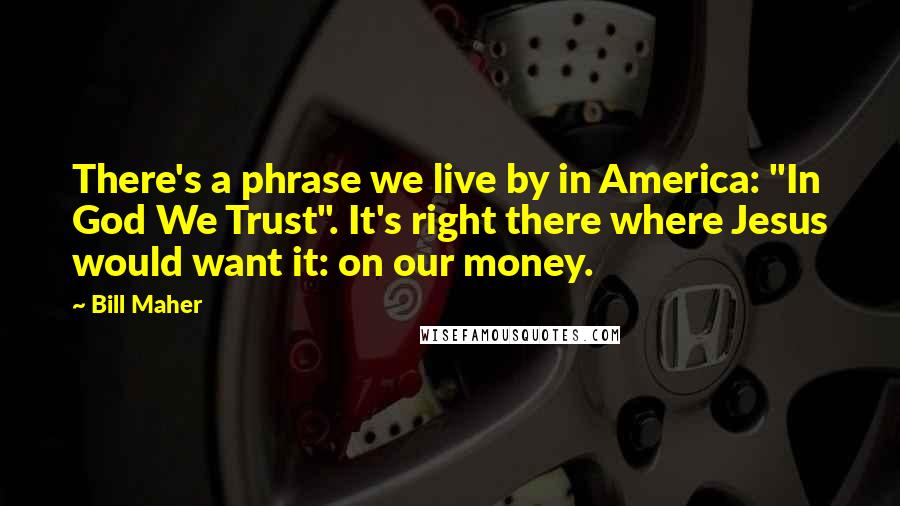 Bill Maher Quotes: There's a phrase we live by in America: "In God We Trust". It's right there where Jesus would want it: on our money.