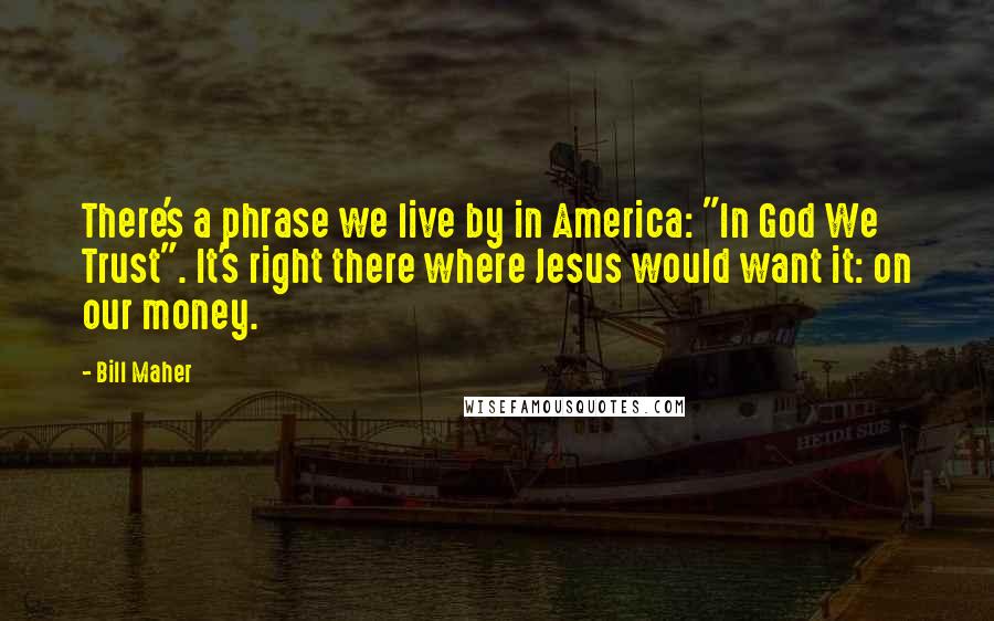 Bill Maher Quotes: There's a phrase we live by in America: "In God We Trust". It's right there where Jesus would want it: on our money.