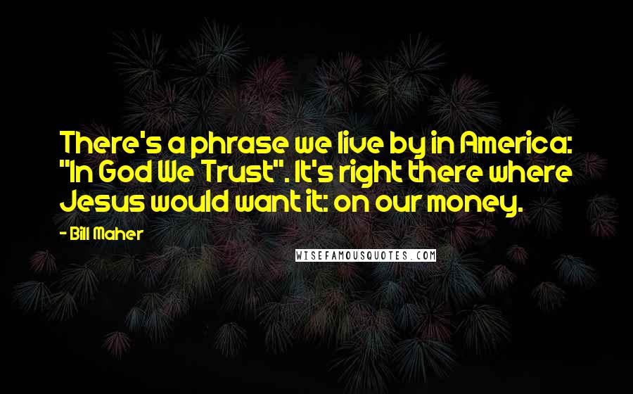 Bill Maher Quotes: There's a phrase we live by in America: "In God We Trust". It's right there where Jesus would want it: on our money.