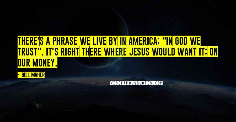 Bill Maher Quotes: There's a phrase we live by in America: "In God We Trust". It's right there where Jesus would want it: on our money.