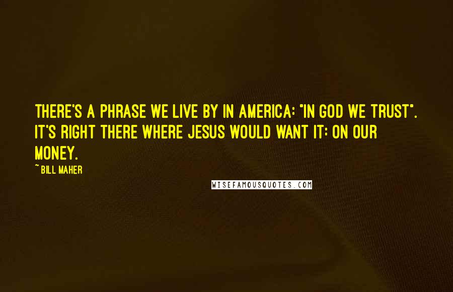 Bill Maher Quotes: There's a phrase we live by in America: "In God We Trust". It's right there where Jesus would want it: on our money.