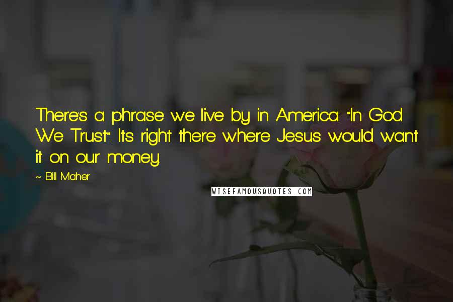 Bill Maher Quotes: There's a phrase we live by in America: "In God We Trust". It's right there where Jesus would want it: on our money.