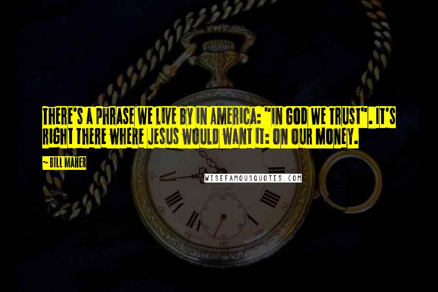 Bill Maher Quotes: There's a phrase we live by in America: "In God We Trust". It's right there where Jesus would want it: on our money.