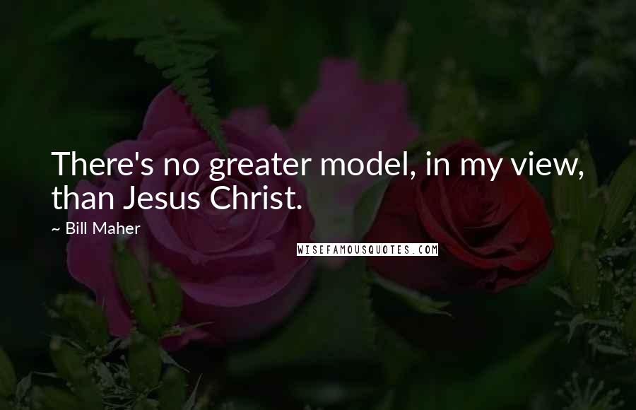 Bill Maher Quotes: There's no greater model, in my view, than Jesus Christ.