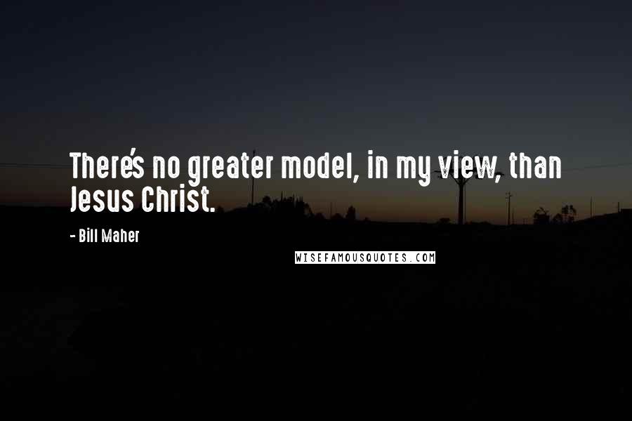 Bill Maher Quotes: There's no greater model, in my view, than Jesus Christ.