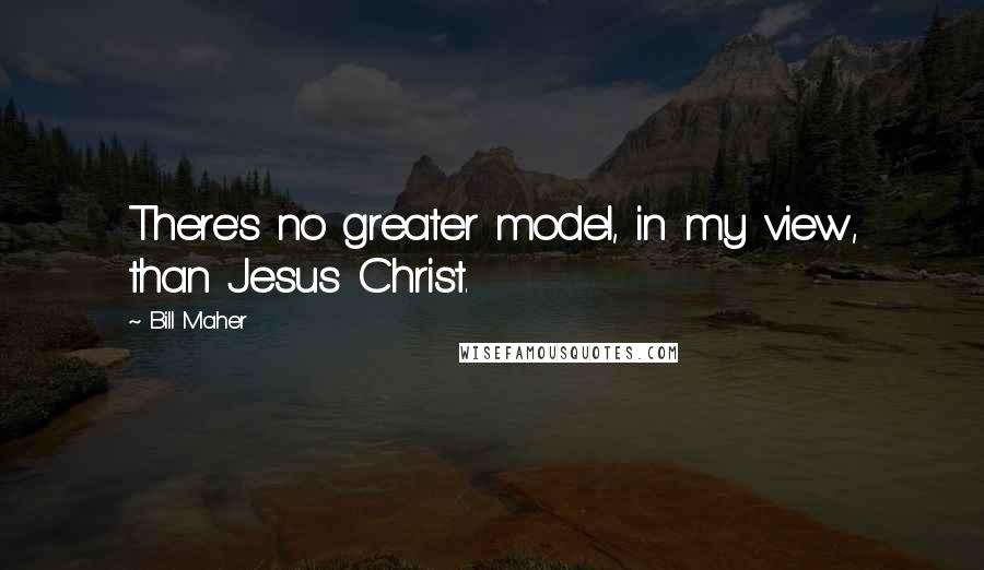 Bill Maher Quotes: There's no greater model, in my view, than Jesus Christ.