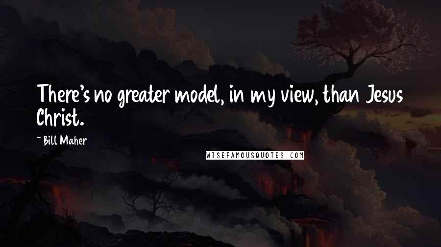 Bill Maher Quotes: There's no greater model, in my view, than Jesus Christ.